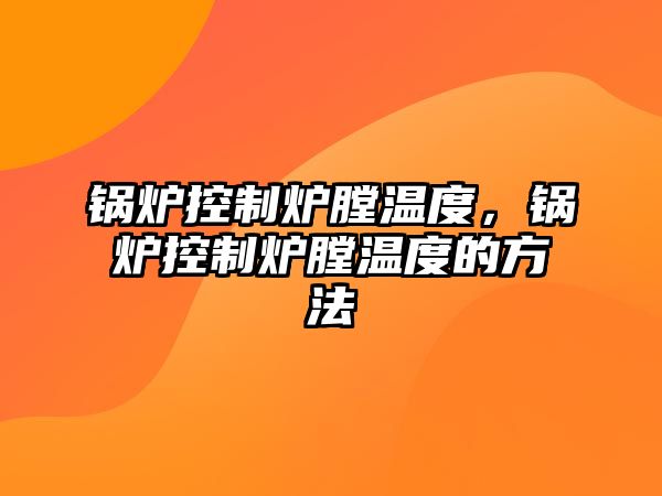 鍋爐控制爐膛溫度，鍋爐控制爐膛溫度的方法