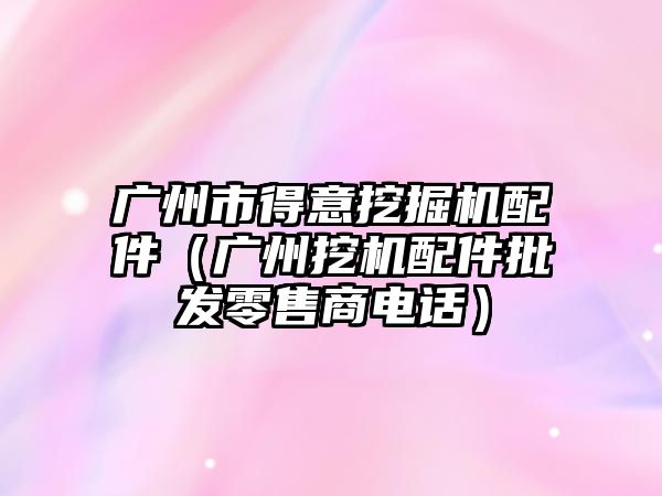 廣州市得意挖掘機配件（廣州挖機配件批發(fā)零售商電話）