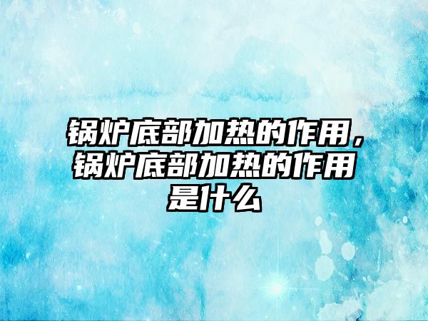 鍋爐底部加熱的作用，鍋爐底部加熱的作用是什么