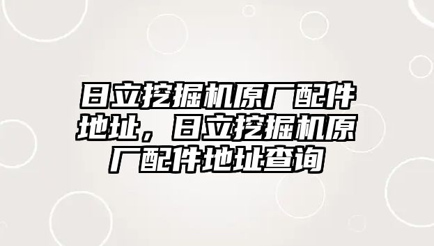 日立挖掘機(jī)原廠配件地址，日立挖掘機(jī)原廠配件地址查詢