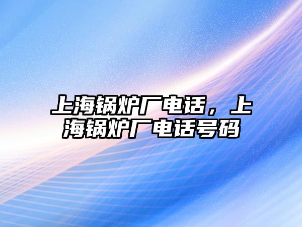 上海鍋爐廠電話，上海鍋爐廠電話號碼