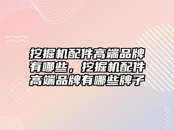 挖掘機配件高端品牌有哪些，挖掘機配件高端品牌有哪些牌子