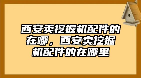 西安賣挖掘機配件的在哪，西安賣挖掘機配件的在哪里