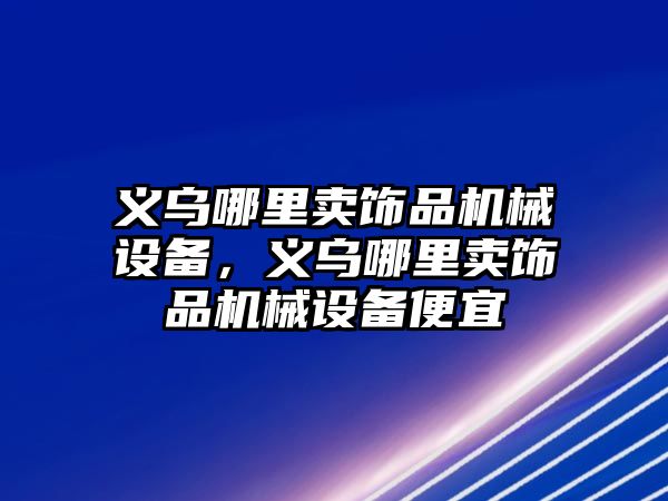 義烏哪里賣飾品機械設備，義烏哪里賣飾品機械設備便宜