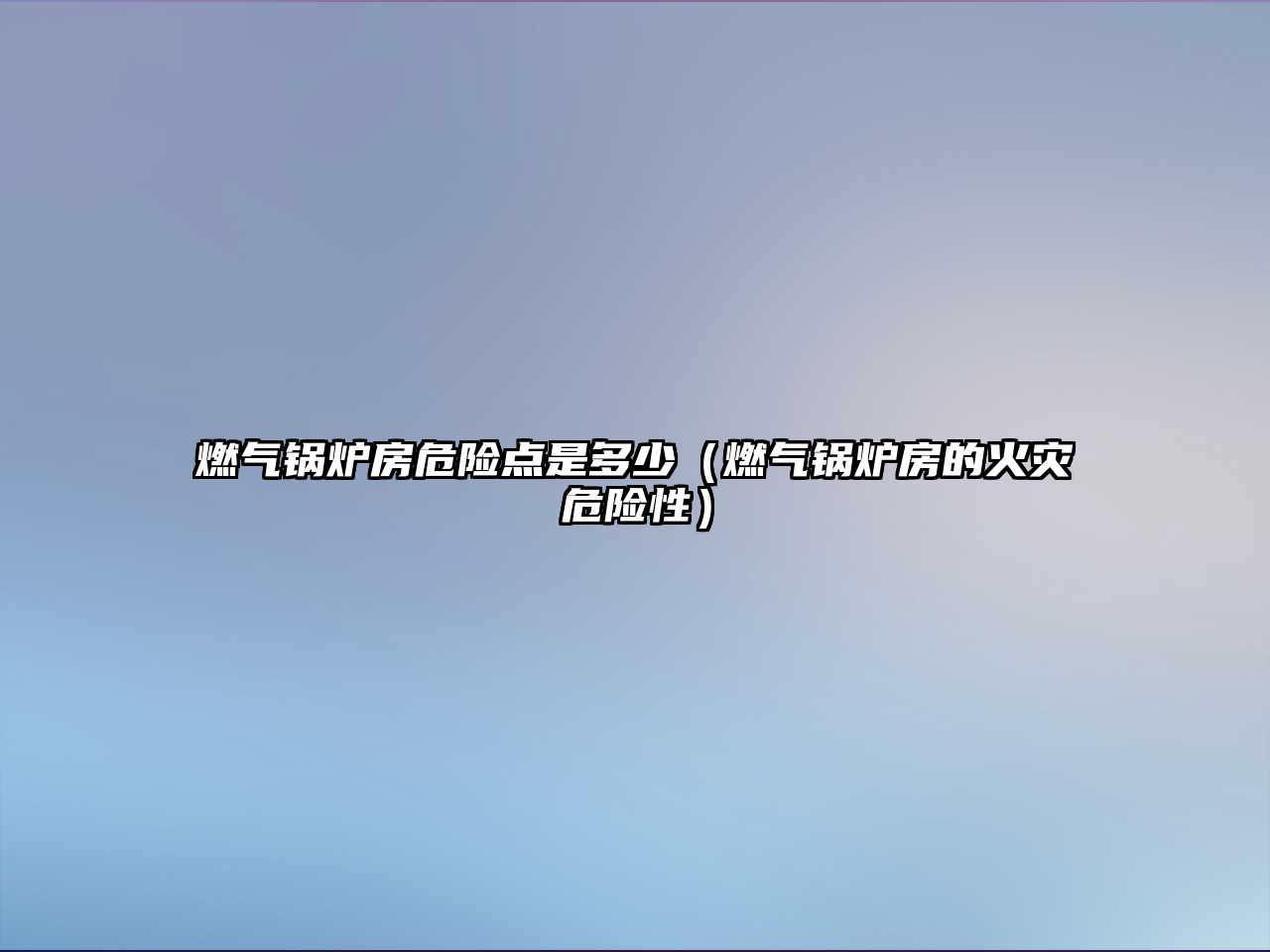 燃?xì)忮仩t房危險點(diǎn)是多少（燃?xì)忮仩t房的火災(zāi)危險性）