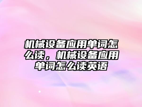 機械設(shè)備應(yīng)用單詞怎么讀，機械設(shè)備應(yīng)用單詞怎么讀英語