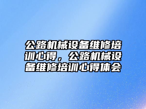 公路機械設(shè)備維修培訓(xùn)心得，公路機械設(shè)備維修培訓(xùn)心得體會