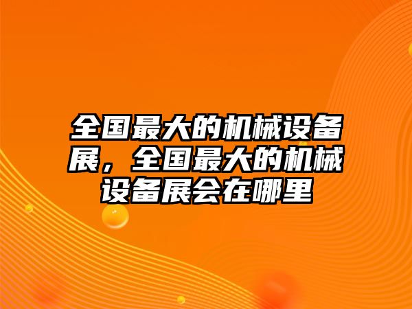 全國最大的機械設備展，全國最大的機械設備展會在哪里