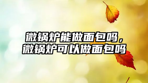 微鍋爐能做面包嗎，微鍋爐可以做面包嗎