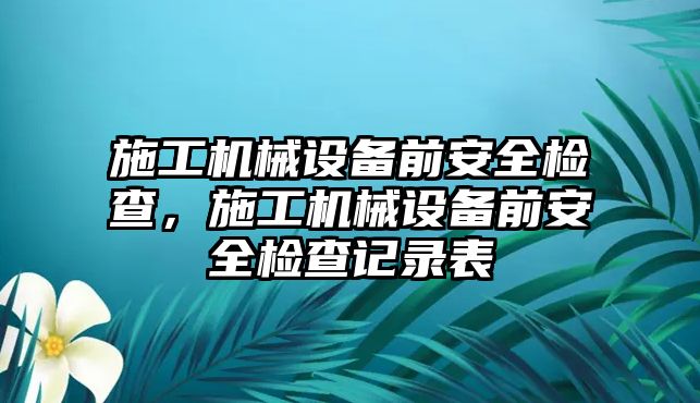 施工機(jī)械設(shè)備前安全檢查，施工機(jī)械設(shè)備前安全檢查記錄表