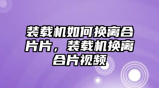 裝載機(jī)如何換離合片片，裝載機(jī)換離合片視頻