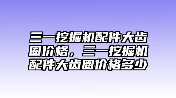 三一挖掘機(jī)配件大齒圈價(jià)格，三一挖掘機(jī)配件大齒圈價(jià)格多少