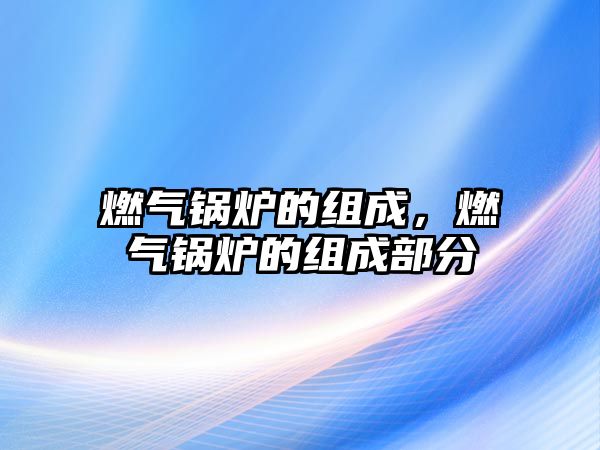 燃?xì)忮仩t的組成，燃?xì)忮仩t的組成部分