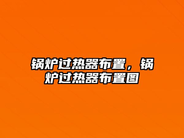 鍋爐過熱器布置，鍋爐過熱器布置圖