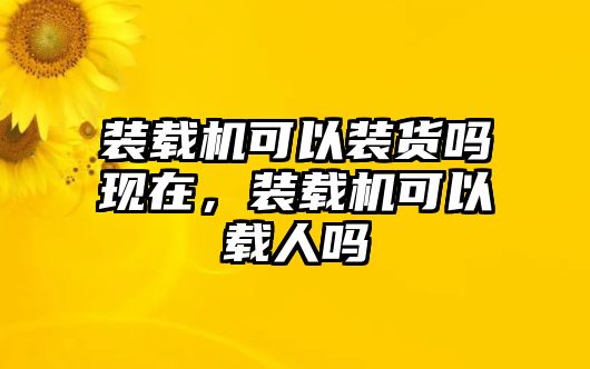 裝載機(jī)可以裝貨嗎現(xiàn)在，裝載機(jī)可以載人嗎