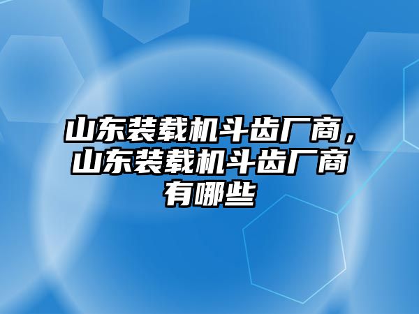 山東裝載機(jī)斗齒廠商，山東裝載機(jī)斗齒廠商有哪些