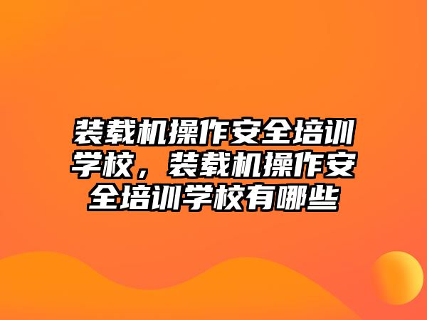 裝載機操作安全培訓(xùn)學(xué)校，裝載機操作安全培訓(xùn)學(xué)校有哪些