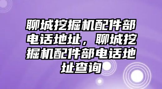 聊城挖掘機配件部電話地址，聊城挖掘機配件部電話地址查詢