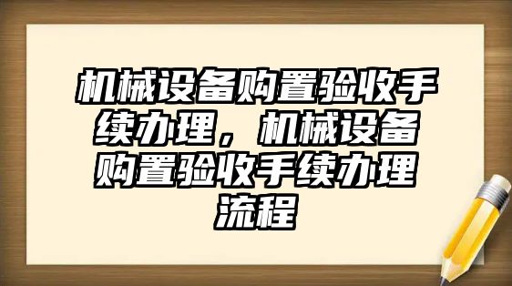 機械設(shè)備購置驗收手續(xù)辦理，機械設(shè)備購置驗收手續(xù)辦理流程