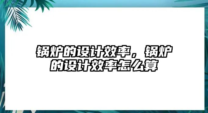 鍋爐的設(shè)計(jì)效率，鍋爐的設(shè)計(jì)效率怎么算