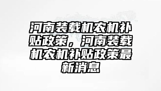 河南裝載機(jī)農(nóng)機(jī)補(bǔ)貼政策，河南裝載機(jī)農(nóng)機(jī)補(bǔ)貼政策最新消息