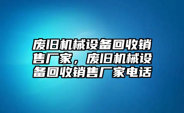 廢舊機械設備回收銷售廠家，廢舊機械設備回收銷售廠家電話