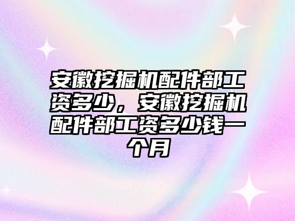 安徽挖掘機(jī)配件部工資多少，安徽挖掘機(jī)配件部工資多少錢一個月