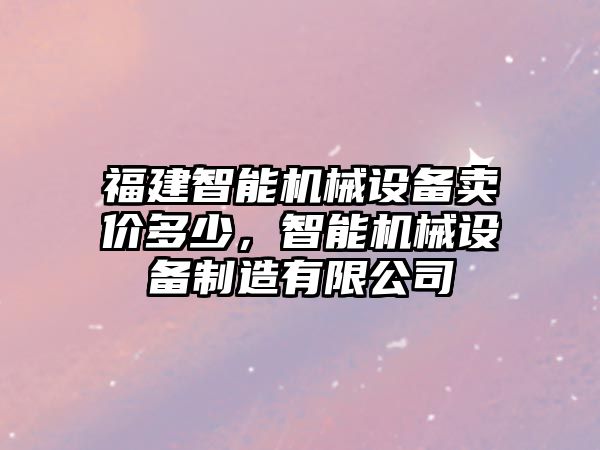 福建智能機械設(shè)備賣價多少，智能機械設(shè)備制造有限公司