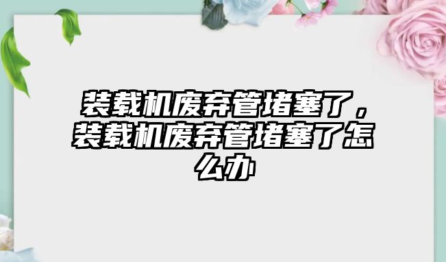 裝載機廢棄管堵塞了，裝載機廢棄管堵塞了怎么辦