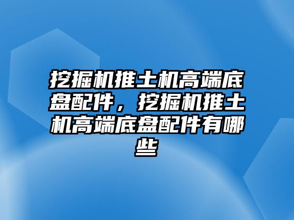 挖掘機(jī)推土機(jī)高端底盤配件，挖掘機(jī)推土機(jī)高端底盤配件有哪些