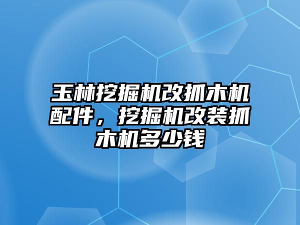 玉林挖掘機改抓木機配件，挖掘機改裝抓木機多少錢