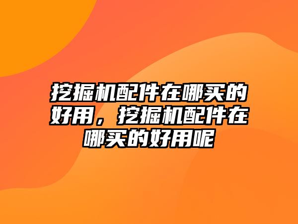 挖掘機配件在哪買的好用，挖掘機配件在哪買的好用呢