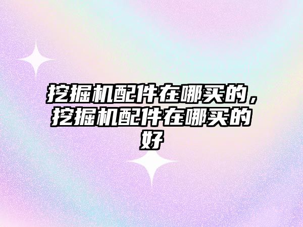 挖掘機配件在哪買的，挖掘機配件在哪買的好