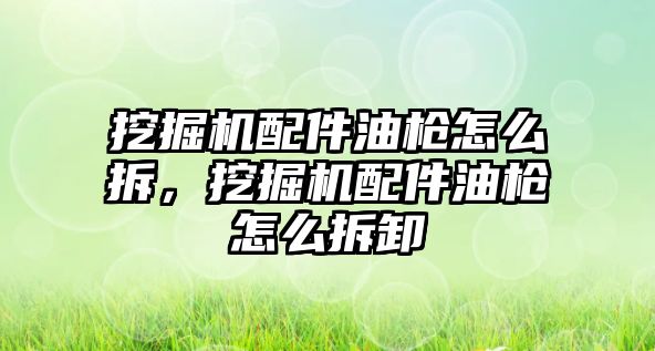 挖掘機配件油槍怎么拆，挖掘機配件油槍怎么拆卸