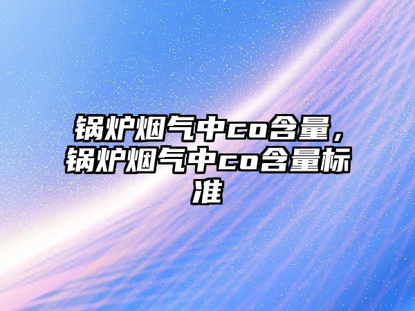 鍋爐煙氣中co含量，鍋爐煙氣中co含量標準