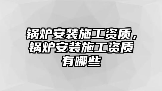 鍋爐安裝施工資質，鍋爐安裝施工資質有哪些