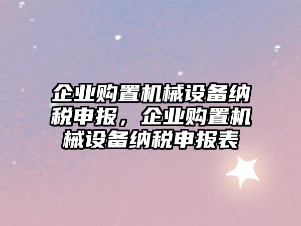 企業(yè)購(gòu)置機(jī)械設(shè)備納稅申報(bào)，企業(yè)購(gòu)置機(jī)械設(shè)備納稅申報(bào)表