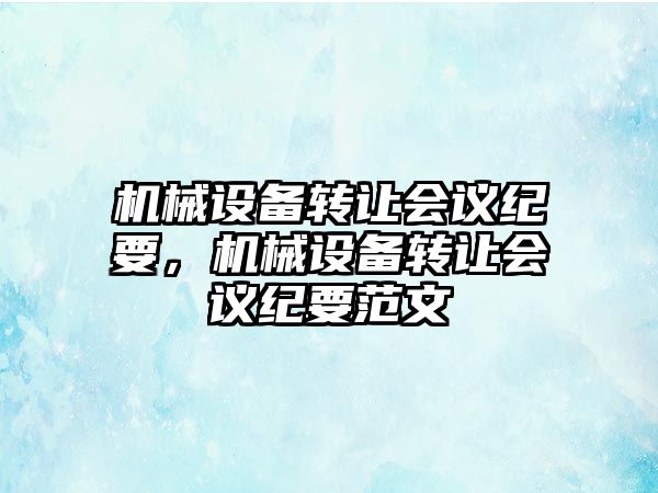 機(jī)械設(shè)備轉(zhuǎn)讓會(huì)議紀(jì)要，機(jī)械設(shè)備轉(zhuǎn)讓會(huì)議紀(jì)要范文