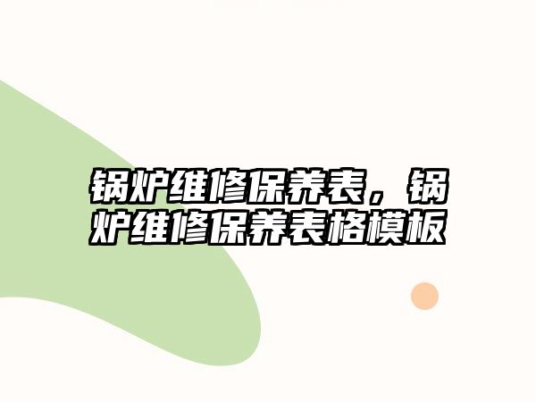 鍋爐維修保養(yǎng)表，鍋爐維修保養(yǎng)表格模板