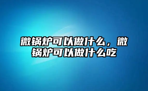 微鍋爐可以做什么，微鍋爐可以做什么吃