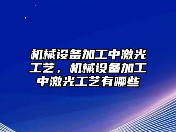 機(jī)械設(shè)備加工中激光工藝，機(jī)械設(shè)備加工中激光工藝有哪些