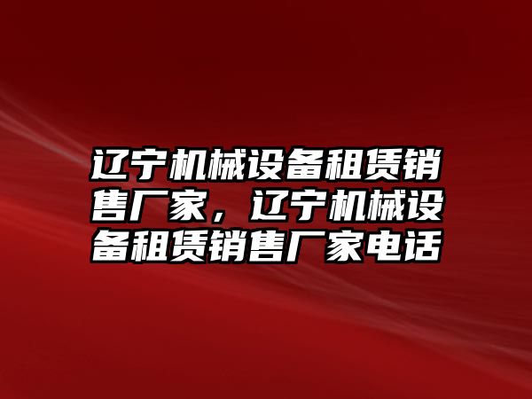 遼寧機(jī)械設(shè)備租賃銷售廠家，遼寧機(jī)械設(shè)備租賃銷售廠家電話