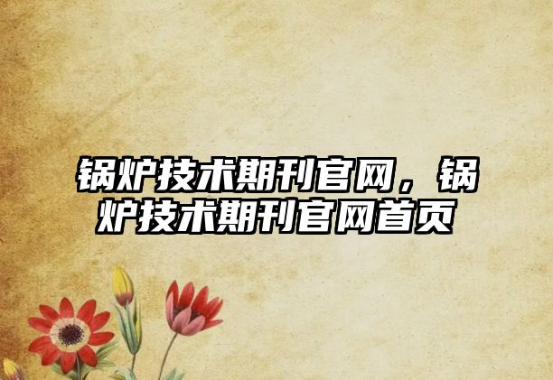 鍋爐技術(shù)期刊官網(wǎng)，鍋爐技術(shù)期刊官網(wǎng)首頁(yè)