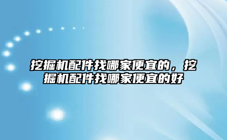 挖掘機配件找哪家便宜的，挖掘機配件找哪家便宜的好