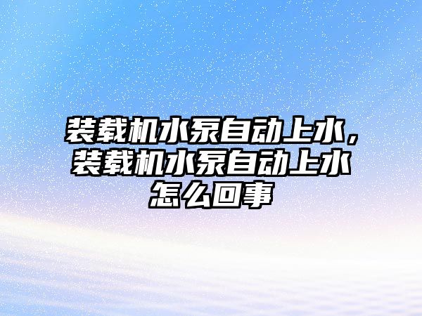 裝載機水泵自動上水，裝載機水泵自動上水怎么回事