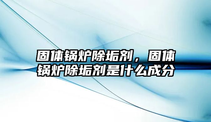 固體鍋爐除垢劑，固體鍋爐除垢劑是什么成分