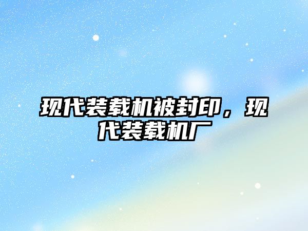 現(xiàn)代裝載機被封印，現(xiàn)代裝載機廠