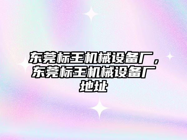 東莞標王機械設備廠，東莞標王機械設備廠地址