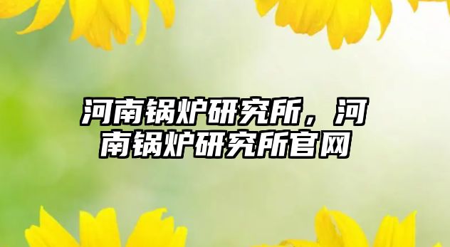 河南鍋爐研究所，河南鍋爐研究所官網(wǎng)