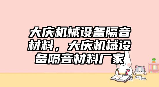 大慶機(jī)械設(shè)備隔音材料，大慶機(jī)械設(shè)備隔音材料廠家